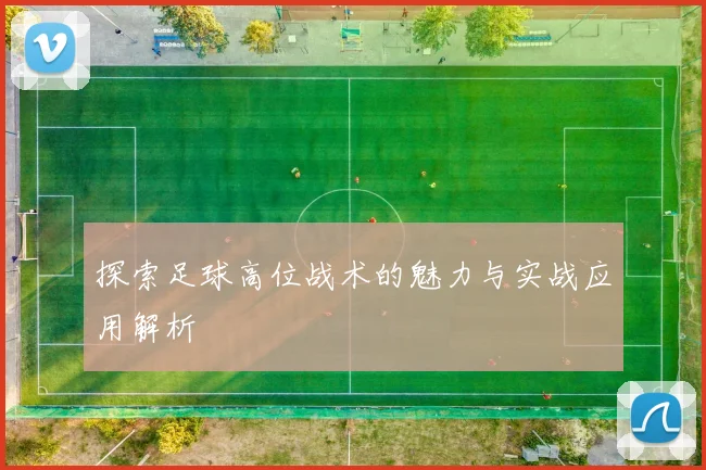 探索足球高位战术的魅力与实战应用解析