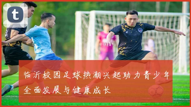 临沂校园足球热潮兴起助力青少年全面发展与健康成长