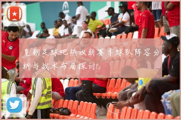 皇朝足球吧热议新赛季球队阵容分析与战术布局探讨