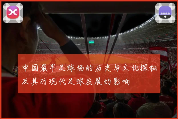 中国最早足球场的历史与文化探秘及其对现代足球发展的影响