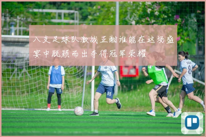 八支足球队激战正酣谁能在这场盛宴中脱颖而出夺得冠军荣耀