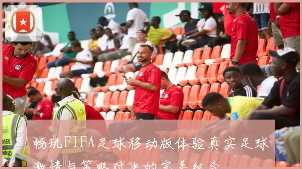 畅玩FIFA足球移动版体验真实足球激情与策略对决的完美结合