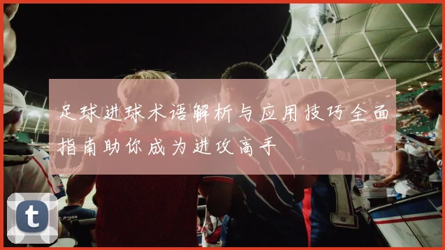 足球进球术语解析与应用技巧全面指南助你成为进攻高手