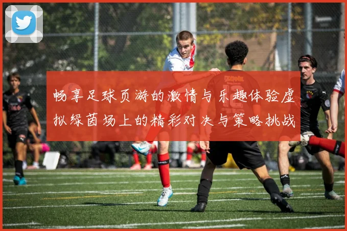 畅享足球页游的激情与乐趣体验虚拟绿茵场上的精彩对决与策略挑战