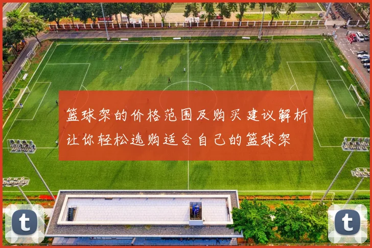 篮球架的价格范围及购买建议解析让你轻松选购适合自己的篮球架