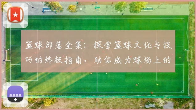 篮球部落全集：探索篮球文化与技巧的终极指南，助你成为球场上的明星