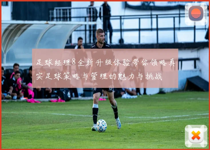 足球经理8全新升级体验带你领略真实足球策略与管理的魅力与挑战