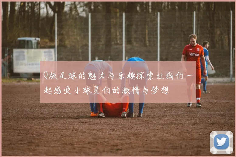Q版足球的魅力与乐趣探索让我们一起感受小球员们的激情与梦想